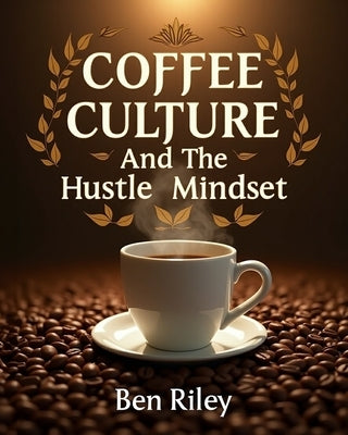 Coffee Culture and the Hustle Mindset by Riley, Ben