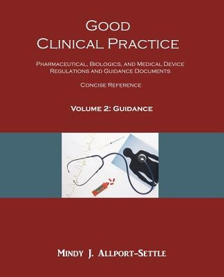 Good Clinical Practice: Pharmaceutical, Biologics, and Medical Device Regulations and Guidance Documents Concise Reference; Volume 2, Guidance by Allport-Settle, Mindy J.