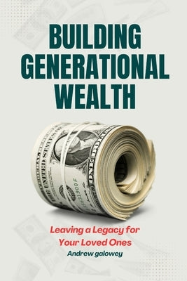 Building Generational Wealth: Leaving a Legacy for Your Loved Ones by Galowey, Andrew
