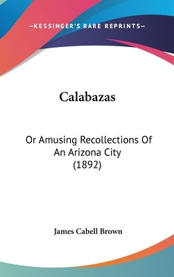 Calabazas: Or Amusing Recollections Of An Arizona City (1892) by Brown, James Cabell