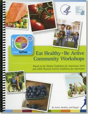 Eat Healthy, Be Active Community Workshops: Based on the Dietary Guidelines for Americans 2010 and 2008 Physical Activity Guidelines for Americans by Health and Human Services Dept (U S )