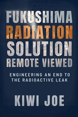 Fukushima Radiation Solution Remote Viewed: Engineering an End to the Radioactive Leak by Joe, Kiwi