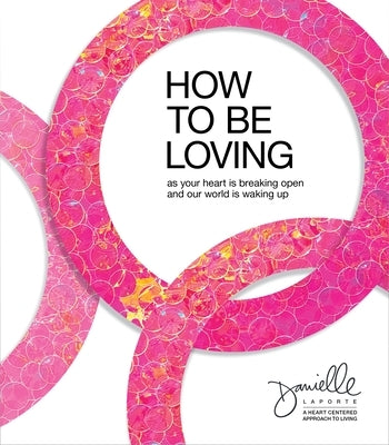 How to Be Loving: As Your Heart Is Breaking Open and Our World Is Waking Up by Laporte, Danielle