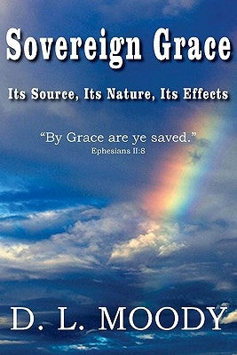 Sovereign Grace Its Source, Its Nature and Its Effects by Moody, Dwight Lyman