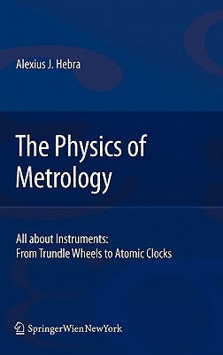 The Physics of Metrology: All about Instruments: From Trundle Wheels to Atomic Clocks by Hebra, Alex