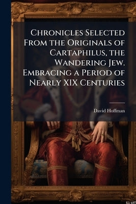 Chronicles Selected From the Originals of Cartaphilus, the Wandering Jew. Embracing a Period of Nearly XIX Centuries by Hoffman, David