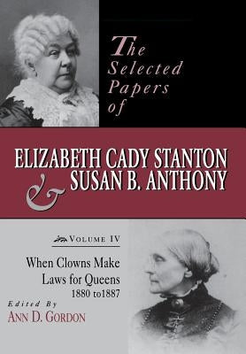 The Selected Papers of Elizabeth Cady Stanton and Susan B. Anthony: When Clowns Make Laws for Queens, 1880-1887 Volume 4 by Gordon, Ann D.