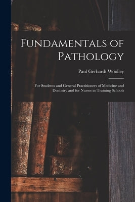 Fundamentals of Pathology: For Students and General Practitioners of Medicine and Dentistry and for Nurses in Training Schools by Woolley, Paul Gerhardt