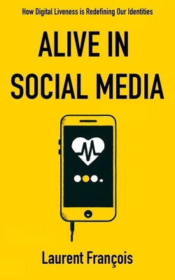 Alive in Social Media: How Digital Liveness is Redefining Our Identities: Challenges and Perspectives after 25 Years of New Digital Uses by Fran?ois, Laurent