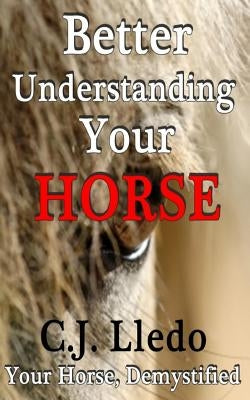 Better Understanding Your Horse: Demistify your horse by Lledo, C. J.