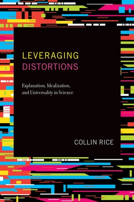 Leveraging Distortions: Explanation, Idealization, and Universality in Science by Rice, Collin