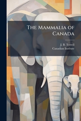 The Mammalia of Canada by Tyrrell, J. B.