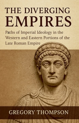 The Diverging Empires: Paths of Imperial Ideology in the Western and Eastern Portions of the Late Roman Empire by Thompson, Gregory