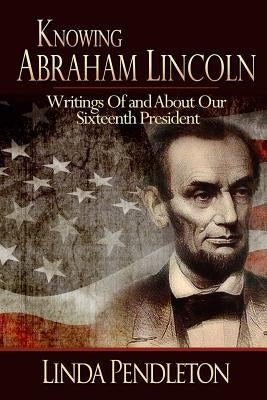 Knowing Abraham Lincoln: Writings Of and About Our Sixteenth President by Pendleton, Linda