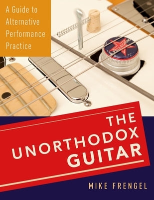 The Unorthodox Guitar: A Guide to Alternative Performance Practice by Frengel, Mike