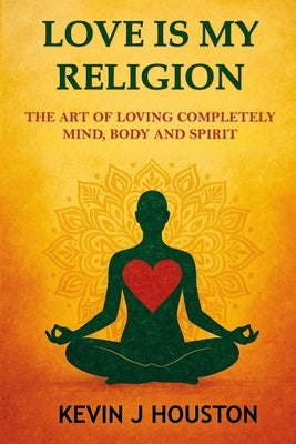 Love Is My Religion: The Art of Loving Completely - Mind, Body, and Spirit by Houston, Kerensa M.