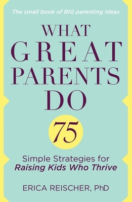 What Great Parents Do: 75 Simple Strategies for Raising Kids Who Thrive by Reischer, Erica