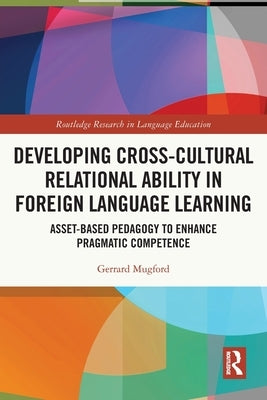 Developing Cross-Cultural Relational Ability in Foreign Language Learning: Asset-Based Pedagogy to Enhance Pragmatic Competence by Mugford, Gerrard