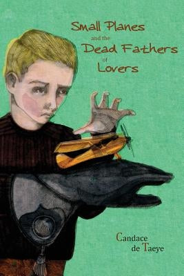 Small Planes and the Dead Fathers of Lovers by De Taeye, Candace