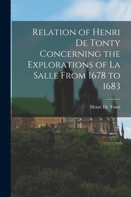 Relation of Henri De Tonty Concerning the Explorations of La Salle From 1678 to 1683 by De Tonti, Henri