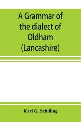 A grammar of the dialect of Oldham (Lancashire) by G. Schilling, Karl