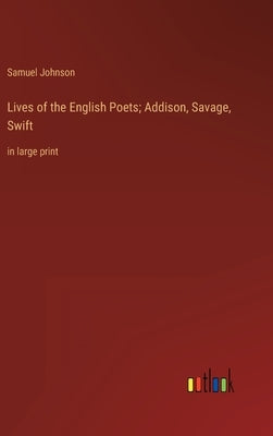 Lives of the English Poets; Addison, Savage, Swift: in large print by Johnson, Samuel
