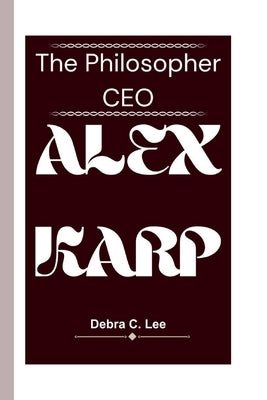 Alex Karp: The Philosopher CEO by C. Lee, Debra