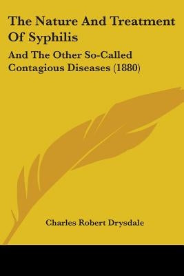 The Nature And Treatment Of Syphilis: And The Other So-Called Contagious Diseases (1880) by Drysdale, Charles Robert