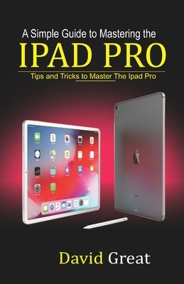 A Simple Guide to Mastering the iPad Pro: Tips and Tricks to Master the iPad Pro by Great, David