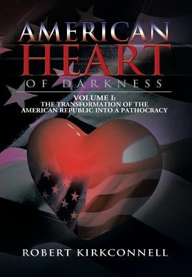 American Heart of Darkness: Volume I: The Transformation of the American Republic Into a Pathocracy by Kirkconnell, Robert