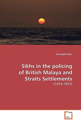 Sikhs in the policing of British Malaya and Straits Settlements by Kaur, Arunajeet