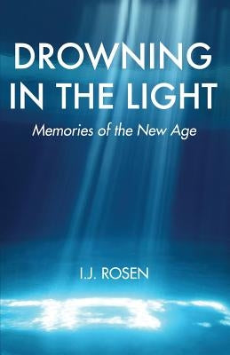 Drowning In The Light: Memories Of The New Age by Rosen, I. J.