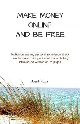 Make money online and be free: Motivation and my personal experience about how to make money online. Introduction written on 74 pages. by Kozar, Jozef