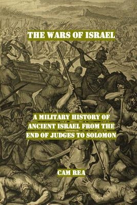 The Wars of Israel: A Military History of Ancient Israel from the End of Judges to Solomon by Rea, Cam