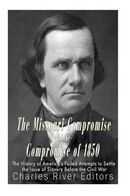 The Missouri Compromise and the Compromise of 1850: The History of America's Failed Attempts to Settle the Issue of Slavery Before the Civil War by Charles River Editors