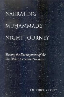 Narrating Muhammad's Night Journey: Tracing the Development of the Ibn 'abbas Ascension Discourse by Colby, Frederick S.