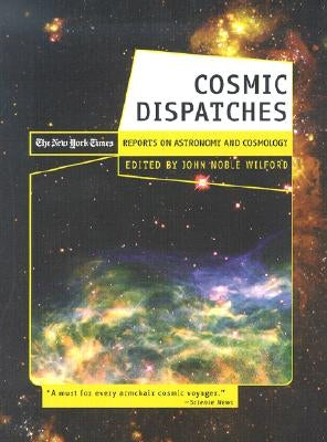 Cosmic Dispatches: The New York Times Reports on Astronomy and Cosmology by Wilford, John Noble