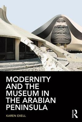 Modernity and the Museum in the Arabian Peninsula by Exell, Karen