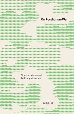 On Posthuman War: Computation and Military Violence by Hill, Mike
