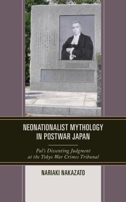 Neonationalist Mythology in Postwar Japan: Pal's Dissenting Judgment at the Tokyo War Crimes Tribunal by Nakazato, Nariaki