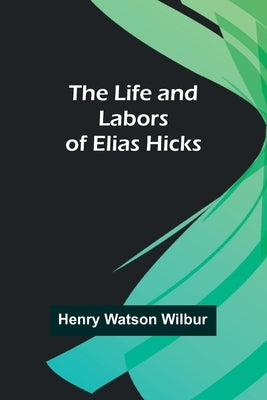 The Life and Labors of Elias Hicks by Watson Wilbur, Henry