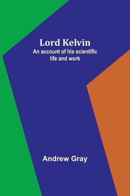 Lord Kelvin: An account of his scientific life and work by Gray, Andrew
