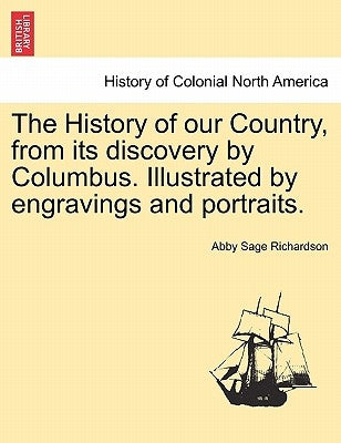 The History of our Country, from its discovery by Columbus. Illustrated by engravings and portraits. by Richardson, Abby Sage