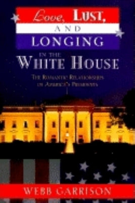 Love, Lust, and Longing in the White House: The Romantic Relationships of America's Presidents by Garrison, Webb B.