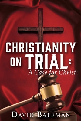 Christianity on Trial: A Case for Christ by Bateman, David