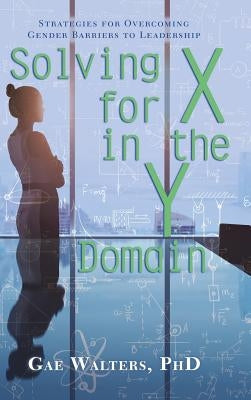 Solving for X in the Y Domain: Strategies for Overcoming Gender Barriers to Leadership by Walters, Gae