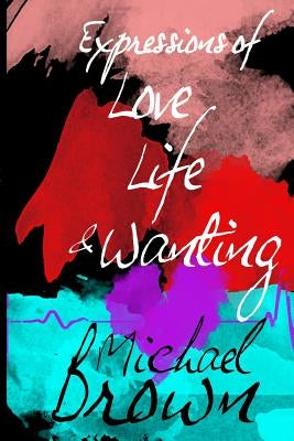 Expressions of Life, Love and Wanting by Brown, Michael
