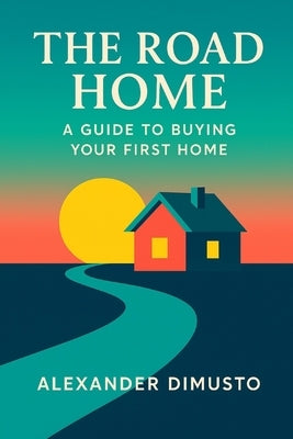 The Road Home: A Guide to Buying Your First Home by Di Musto, Alexander