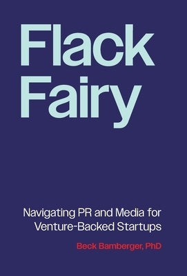 Flack Fairy: Navigating PR and Media for Venture-Backed Startups by Bamberger, Beck
