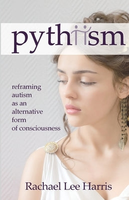 Pythiism: Reframing Autism as an Alternative Form of Consciousness by Harris, Rachael